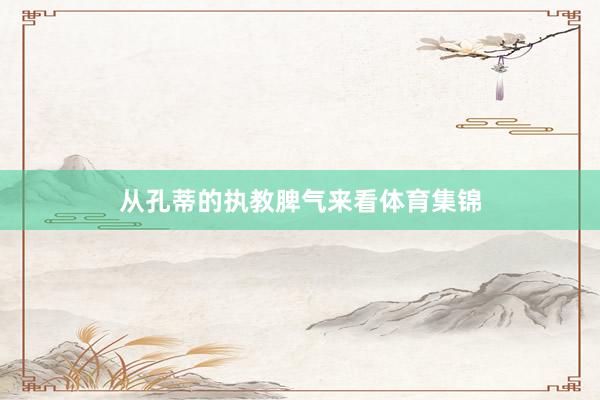 从孔蒂的执教脾气来看体育集锦