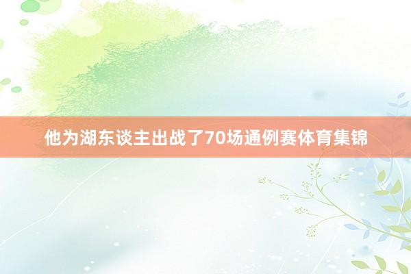 他为湖东谈主出战了70场通例赛体育集锦