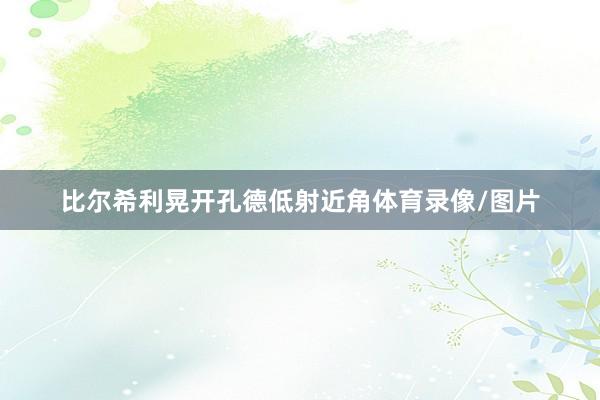 比尔希利晃开孔德低射近角体育录像/图片