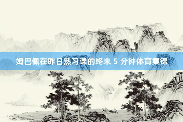 姆巴佩在昨日熟习课的终末 5 分钟体育集锦